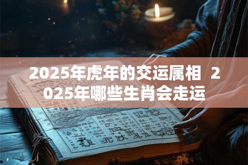 2025年虎年的交运属相  2025年哪些生肖会走运