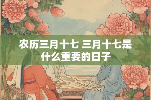 农历三月十七 三月十七是什么重要的日子