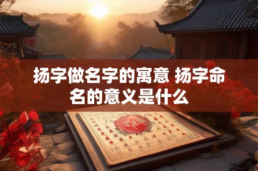 扬字做名字的寓意 扬字命名的意义是什么