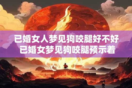 已婚女人梦见狗咬腿好不好 已婚女梦见狗咬腿预示着什么