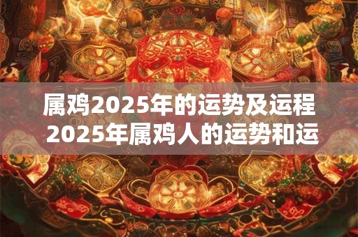 属鸡2025年的运势及运程 2025年属鸡人的运势和运程如何 属鸡2025年的运势及运程 2025年属鸡人的运势和运程如何