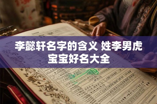 李懿轩名字的含义 姓李男虎宝宝好名大全 李懿轩名字的含义 姓李男虎宝宝好名大全