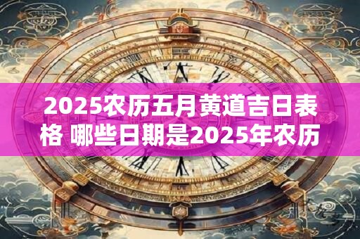 2025农历五月黄道吉日表格 哪些日期是2025年农历五月的黄道吉日
