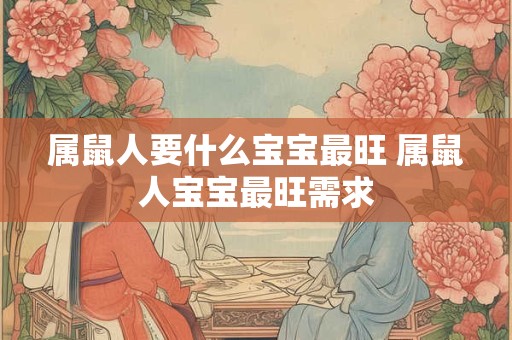 属鼠人要什么宝宝最旺 属鼠人宝宝最旺需求