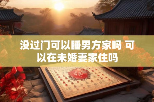 没过门可以睡男方家吗 可以在未婚妻家住吗