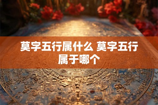 莫字五行属什么 莫字五行属于哪个