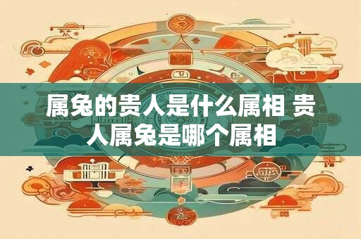 属兔的贵人是什么属相 贵人属兔是哪个属相