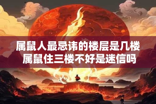 属鼠人最忌讳的楼层是几楼 属鼠住三楼不好是迷信吗