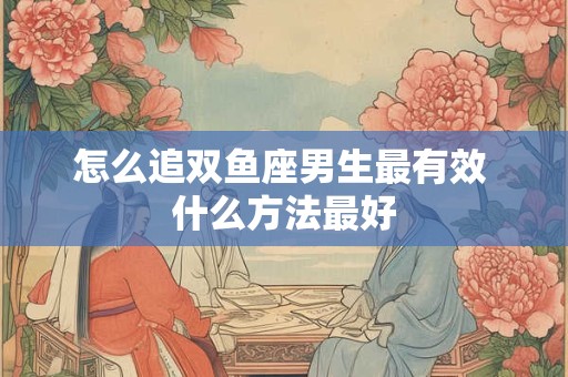 怎么追双鱼座男生最有效 什么方法最好