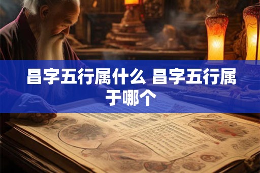 昌字五行属什么 昌字五行属于哪个