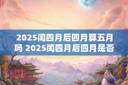 2025闰四月后四月算五月吗 2025闰四月后四月是否算五月