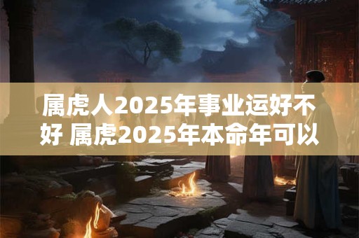 属虎人2026年事业运好不好 属虎2026年本命年可以跳槽吗