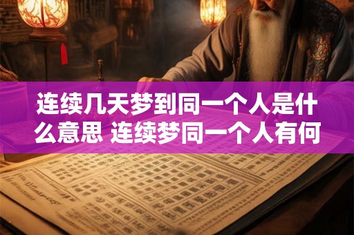 连续几天梦到同一个人是什么意思 连续梦同一个人有何寓意