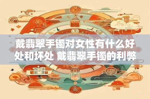 戴翡翠手镯对女性有什么好处和坏处 戴翡翠手镯的利弊
