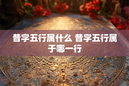 昔字五行属什么 昔字五行属于哪一行