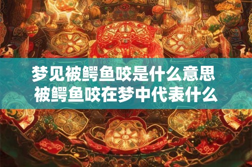 梦见被鳄鱼咬是什么意思 被鳄鱼咬在梦中代表什么