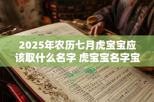 2025年农历七月虎宝宝应该取什么名字 虎宝宝名字宝典