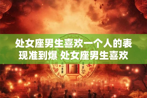 处女座男生喜欢一个人的表现准到爆 处女座男生喜欢你的迹象明显吗