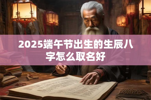 2025端午节出生的生辰八字怎么取名好