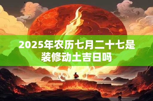 2025年农历七月二十七是装修动土吉日吗