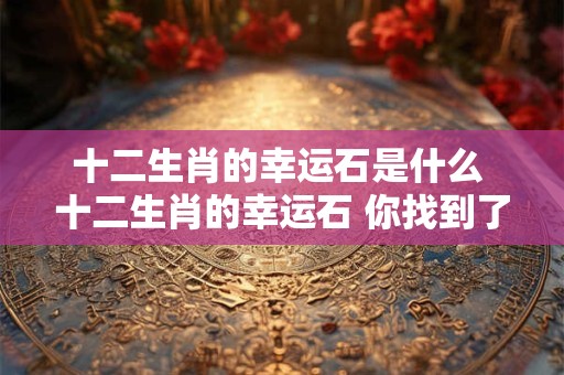 十二生肖的幸运石是什么 十二生肖的幸运石 你找到了吗
