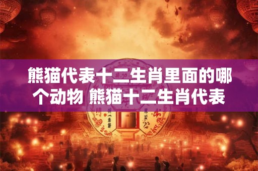 熊猫代表十二生肖里面的哪个动物 熊猫十二生肖代表什么