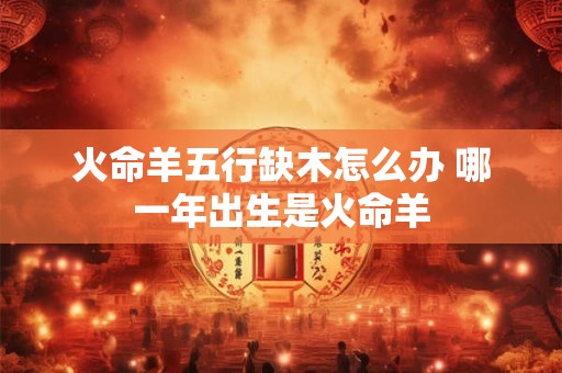 火命羊五行缺木怎么办 哪一年出生是火命羊