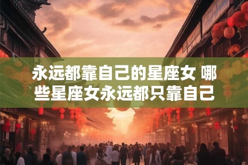 永远都靠自己的星座女 哪些星座女永远都只靠自己
