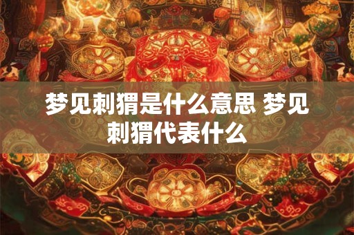 梦见刺猬是什么意思 梦见刺猬代表什么