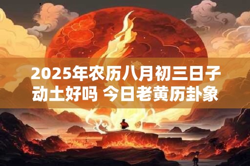 2025年农历八月初三日子动土好吗 今日老黄历卦象