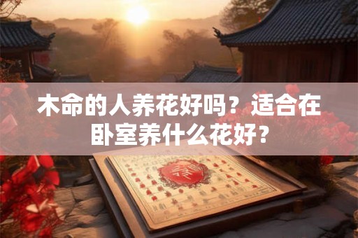 木命的人养花好吗？适合在卧室养什么花好？