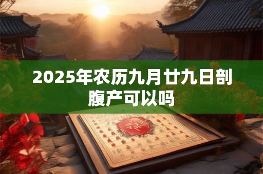 2025年农历九月廿九日剖腹产可以吗