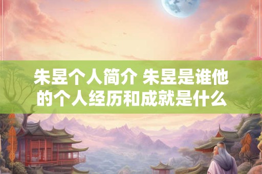 朱昱个人简介 朱昱是谁他的个人经历和成就是什么