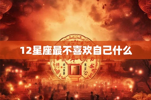12星座最不喜欢自己什么