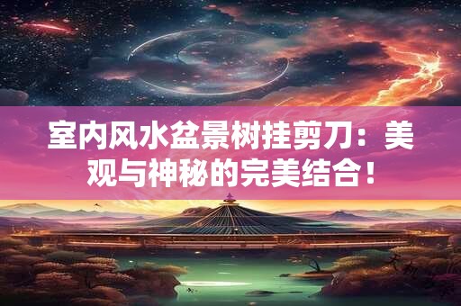 室内风水盆景树挂剪刀：美观与神秘的完美结合！