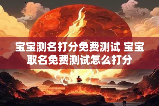宝宝测名打分免费测试 宝宝取名免费测试怎么打分
