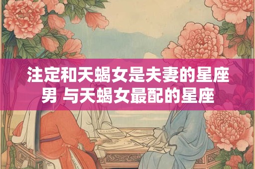 注定和天蝎女是夫妻的星座男 与天蝎女最配的星座