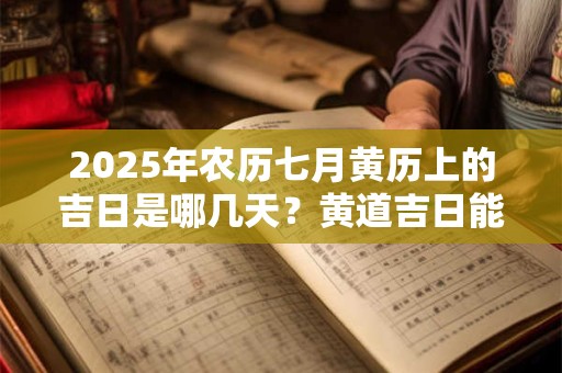 2025年农历七月黄历上的吉日是哪几天？黄道吉日能信吗