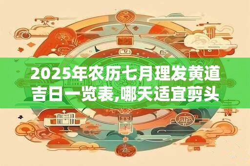 2025年农历七月理发黄道吉日一览表,哪天适宜剪头发理发？