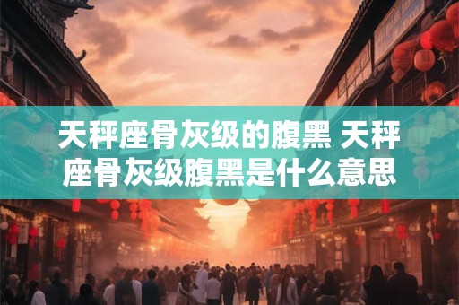 天秤座骨灰级的腹黑 天秤座骨灰级腹黑是什么意思