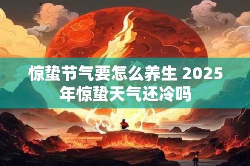 惊蛰节气要怎么养生 2025年惊蛰天气还冷吗