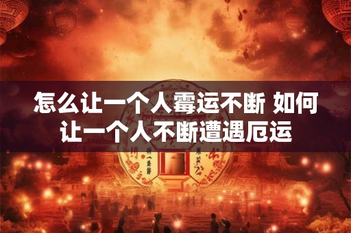 怎么让一个人霉运不断 如何让一个人不断遭遇厄运