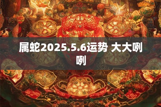 属蛇2025.5.6运势 大大咧咧