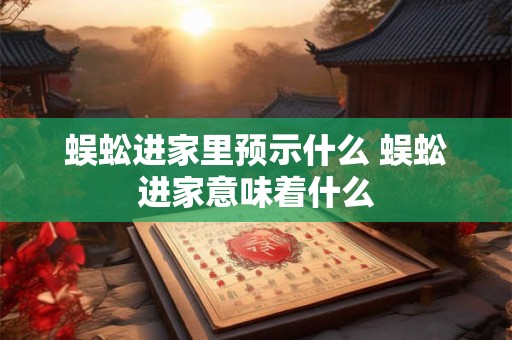 蜈蚣进家里预示什么 蜈蚣进家意味着什么