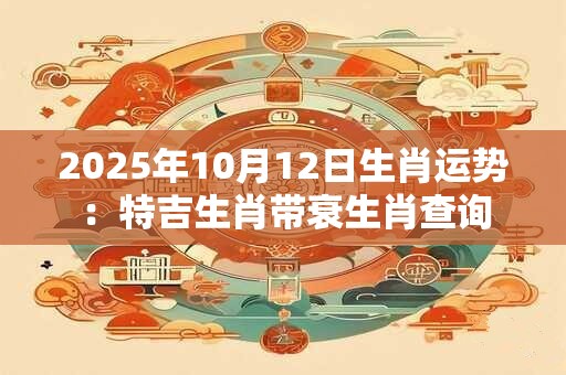 2025年10月12日生肖运势：特吉生肖带衰生肖查询