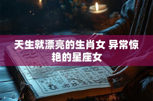 天生就漂亮的生肖女 异常惊艳的星座女