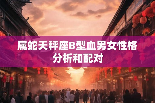 属蛇天秤座B型血男女性格分析和配对