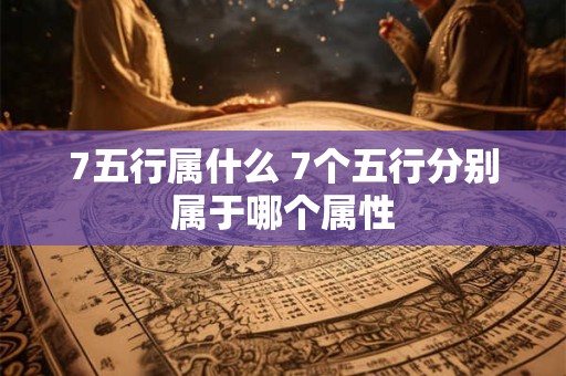 7五行属什么 7个五行分别属于哪个属性