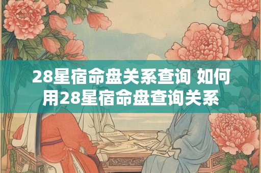28星宿命盘关系查询 如何用28星宿命盘查询关系