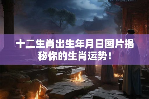 十二生肖出生年月日图片揭秘你的生肖运势！